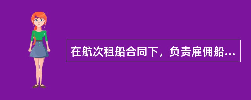 在航次租船合同下，负责雇佣船长及船员的是（）.