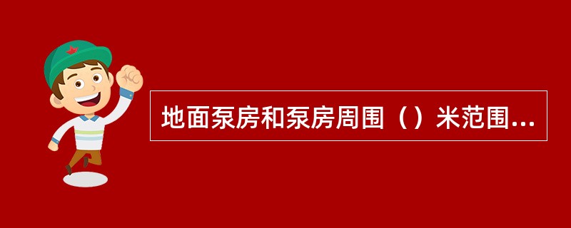 地面泵房和泵房周围（）米范围内，禁止堆积易燃物和明火。