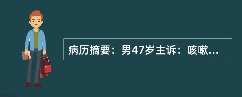 病历摘要：男47岁主诉：咳嗽4天，右胸痛2天。现病史：4天前无诱因咳嗽，咳白色粘