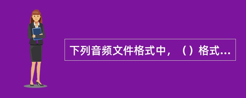 下列音频文件格式中，（）格式数据量大，音质好，基本接近原声。