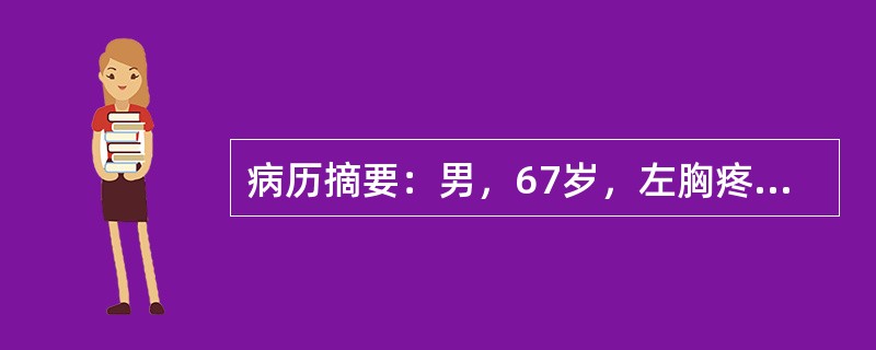 病历摘要：男，67岁，左胸疼痛伴咳嗽咳痰2月余，疼痛较缓和，呈间歇性发作，咳少量