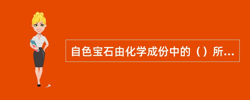 自色宝石由化学成份中的（）所致色的宝石。