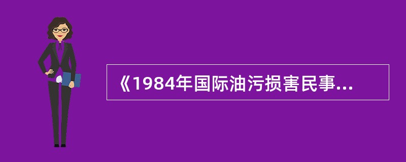 《1984年国际油污损害民事责任公约》与《196年国际油污损害民事责任公约》相比