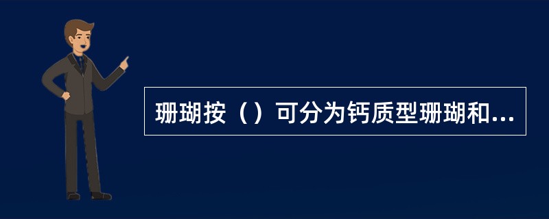 珊瑚按（）可分为钙质型珊瑚和角质型珊瑚。