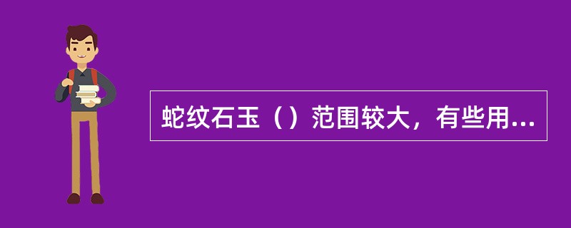 蛇纹石玉（）范围较大，有些用指甲即可划动。