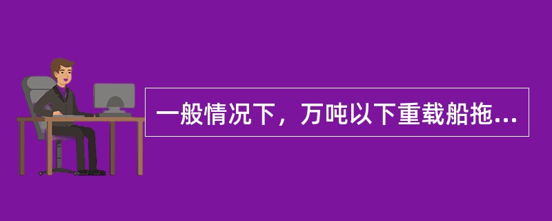 一般情况下，万吨以下重载船拖锚制动时：（）.