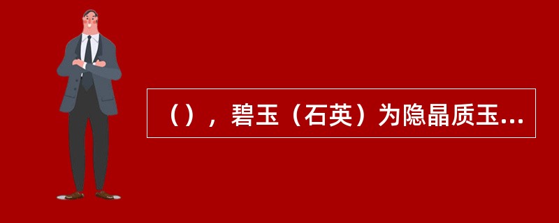 （），碧玉（石英）为隐晶质玉石。