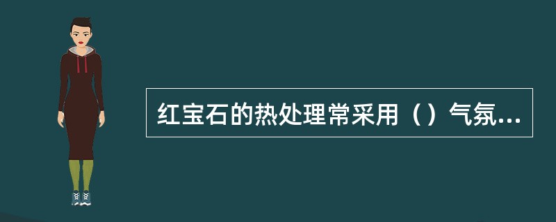 红宝石的热处理常采用（）气氛，以消除（）色调，还可以消除（）包裹体.