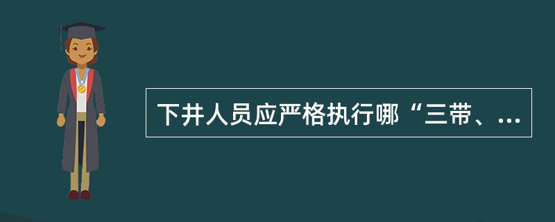 下井人员应严格执行哪“三带、三严禁”？