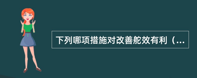 下列哪项措施对改善舵效有利（）？Ⅰ提高船速Ⅱ增大操舵舵角Ⅲ适当的尾倾Ⅳ航进中停车