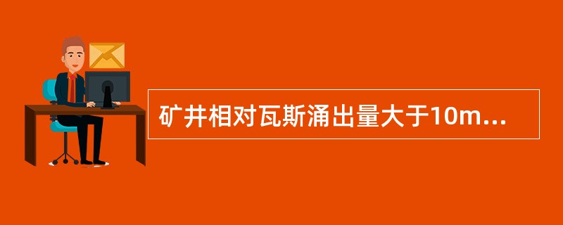 矿井相对瓦斯涌出量大于10m／t，或绝对瓦斯涌出量大于40m2／min，矿井瓦斯