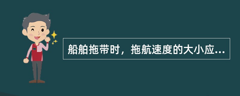 船舶拖带时，拖航速度的大小应依据（）而确定。①拖船的水阻力；②被拖船的水阻力；③