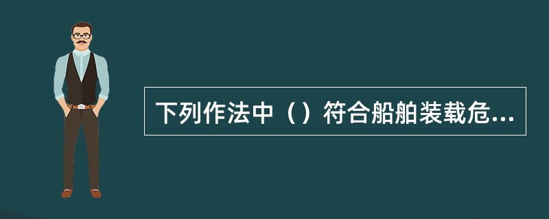 下列作法中（）符合船舶装载危险货物的要求。