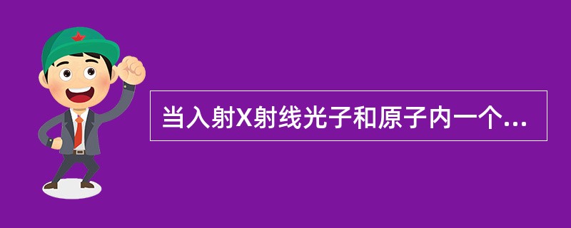 当入射X射线光子和原子内一个轨道电子发生相互作用时，光子损失一部分能量，并改变运