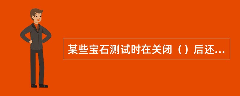 某些宝石测试时在关闭（）后还会继续发光。