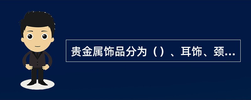 贵金属饰品分为（）、耳饰、颈饰、手饰、足饰、服饰和（）七类。