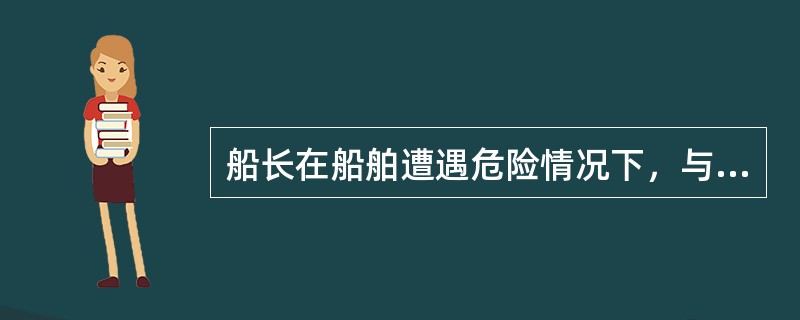 船长在船舶遭遇危险情况下，与他船签订救助协议，其效力表现为（）。