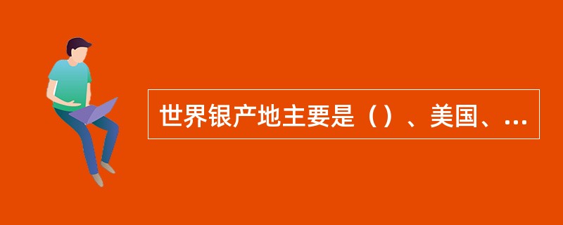 世界银产地主要是（）、美国、（）。