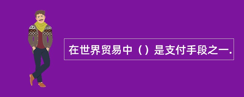 在世界贸易中（）是支付手段之一.