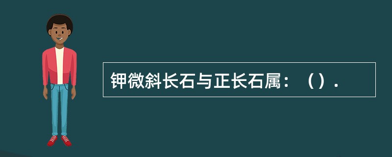 钾微斜长石与正长石属：（）.