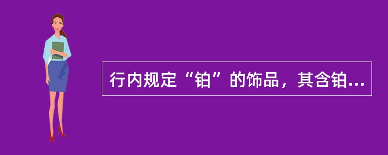 行内规定“铂”的饰品，其含铂量不得低于（）。