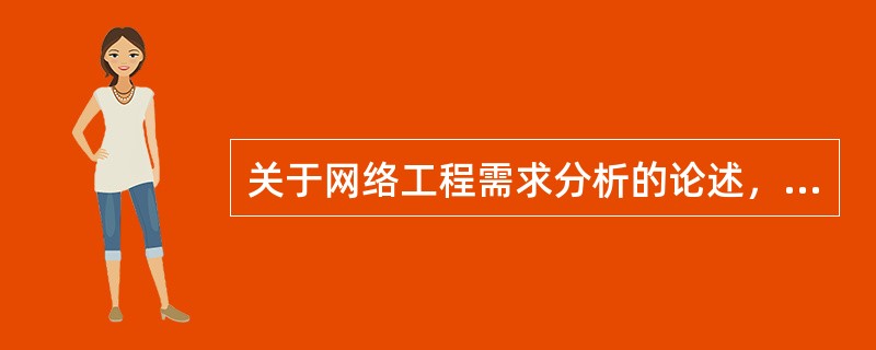 关于网络工程需求分析的论述，正确的是（）