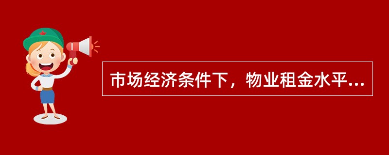 市场经济条件下，物业租金水平的高低，主要取决于()。