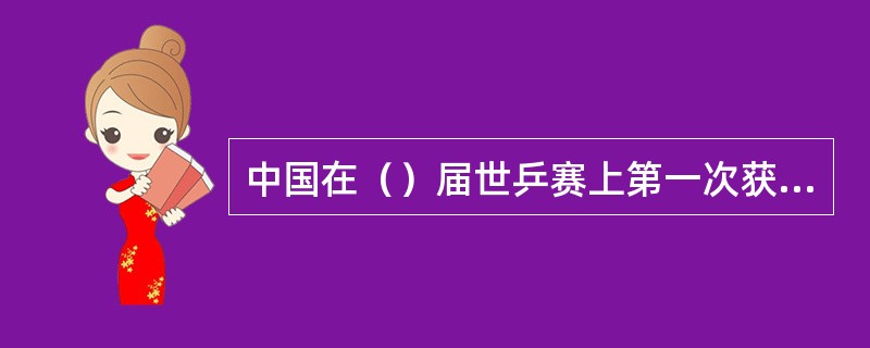 中国在（）届世乒赛上第一次获得全部七项冠军。