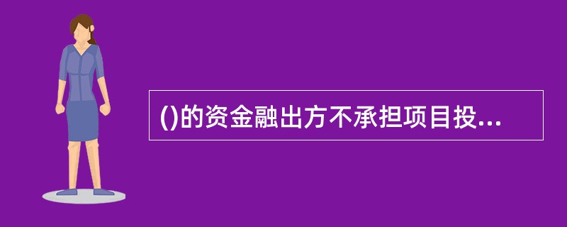 ()的资金融出方不承担项目投资的风险，其所获得的报酬是融资协议中所规定的贷款利息