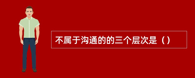 不属于沟通的的三个层次是（）