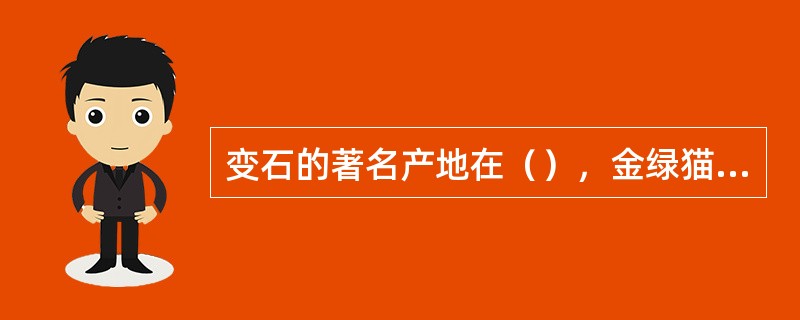 变石的著名产地在（），金绿猫眼的主要产地在（）．