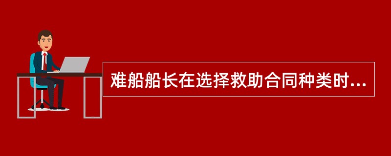 难船船长在选择救助合同种类时，要考虑的是（）。①有利于确保船舶的脱险；②有利于确