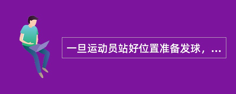 一旦运动员站好位置准备发球，发球员的球拍头第一次（）挥动，即为发球开始。