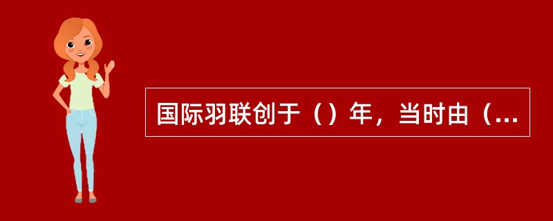 国际羽联创于（）年，当时由（）个国家发起成立，总部设在（）。