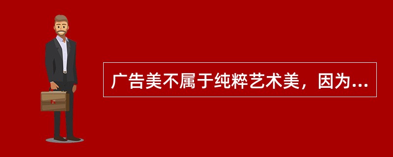 广告美不属于纯粹艺术美，因为纯粹艺术是超功利的，而广告是功利性质的。