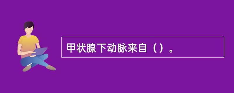 甲状腺下动脉来自（）。