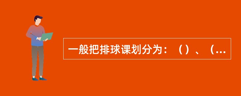 一般把排球课划分为：（）、（）、（）、（）等。