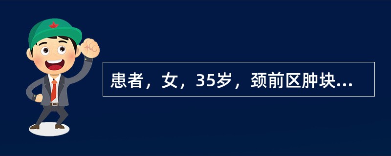 患者，女，35岁，颈前区肿块10年，近年来易出汗、心悸，渐感呼吸困难。体检：晨起