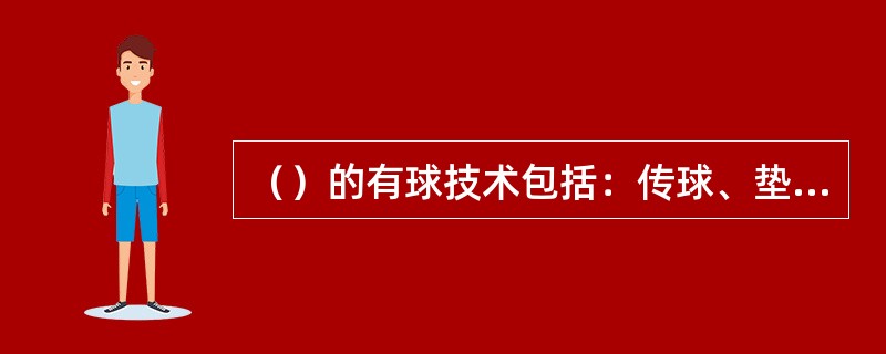 （）的有球技术包括：传球、垫球、发球、扣球、拦网等。