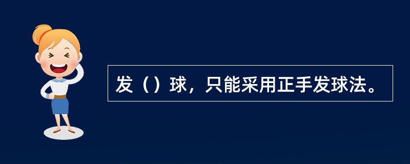 发（）球，只能采用正手发球法。