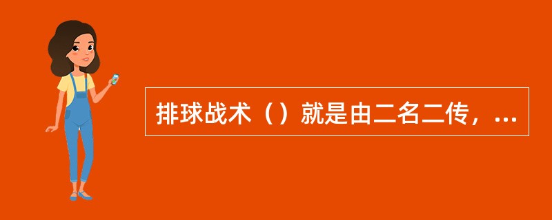 排球战术（）就是由二名二传，四名进攻队员组成的阵容（）是由一名二传，五名进攻队员