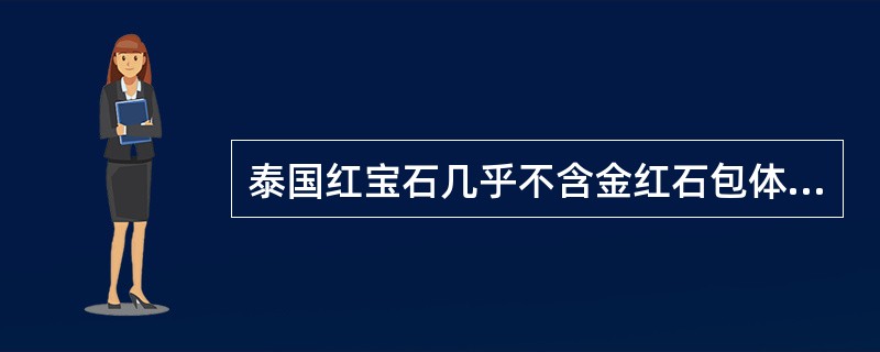 泰国红宝石几乎不含金红石包体，而含丰富的水铝矿包体为特征。