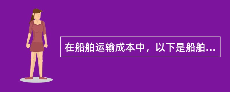 在船舶运输成本中，以下是船舶的运输变动成本（）.