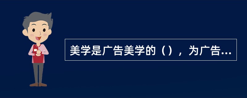 美学是广告美学的（），为广告美学提供理论资源。