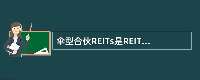 伞型合伙REITs是REITs直接拥有房地产的同时，还通过经营合伙制企业的方式拥