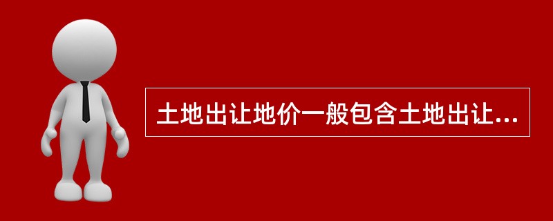 土地出让地价一般包含土地出让金和城市基础设施建设费。其中的城市基础设施建设费不同