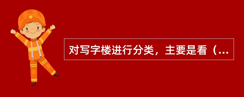 对写字楼进行分类，主要是看（）等。