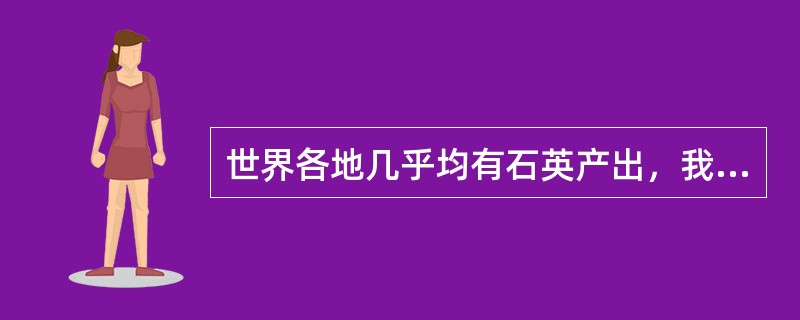 世界各地几乎均有石英产出，我国是无色水晶的主要产地。