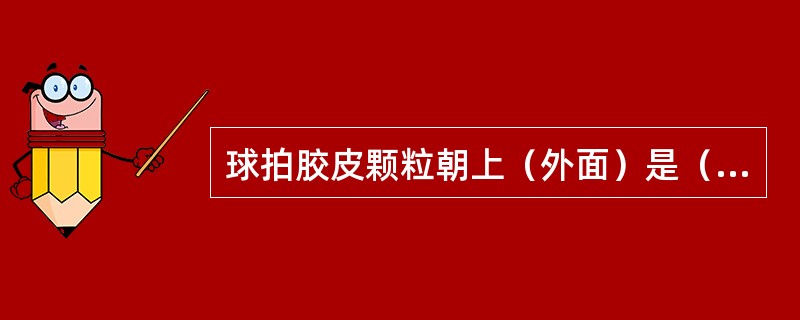 球拍胶皮颗粒朝上（外面）是（）。