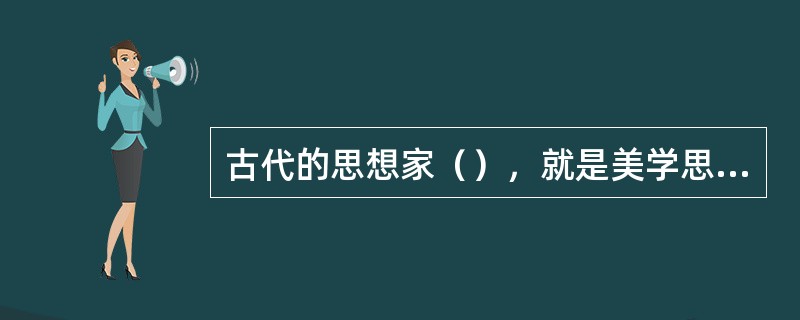 古代的思想家（），就是美学思想的起源与萌芽。